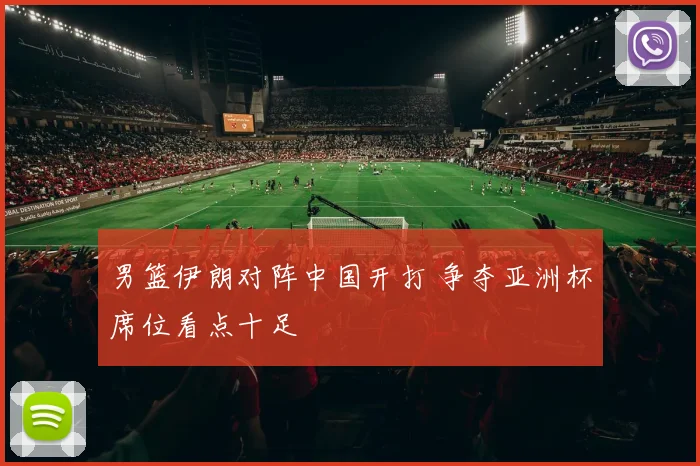 男篮伊朗对阵中国开打 争夺亚洲杯席位看点十足
