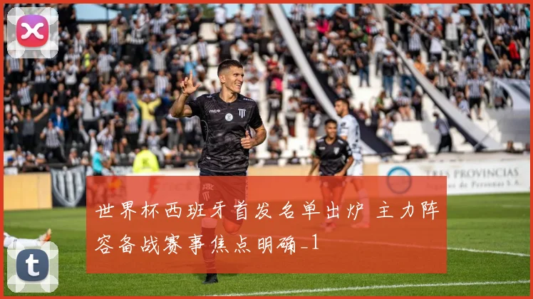 世界杯西班牙首发名单出炉 主力阵容备战赛事焦点明确_1