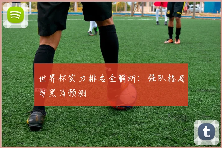 世界杯实力排名全解析：强队格局与黑马预测