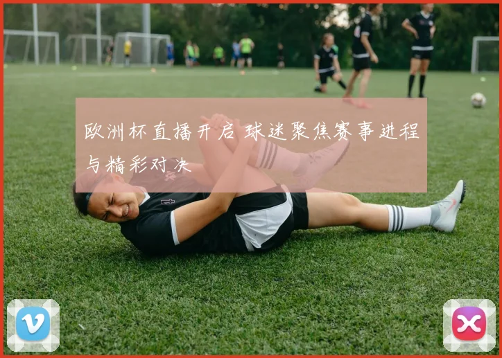 欧洲杯直播开启 球迷聚焦赛事进程与精彩对决