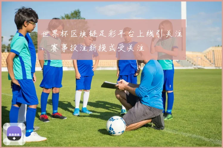 世界杯区块链足彩平台上线引关注，赛事投注新模式受关注