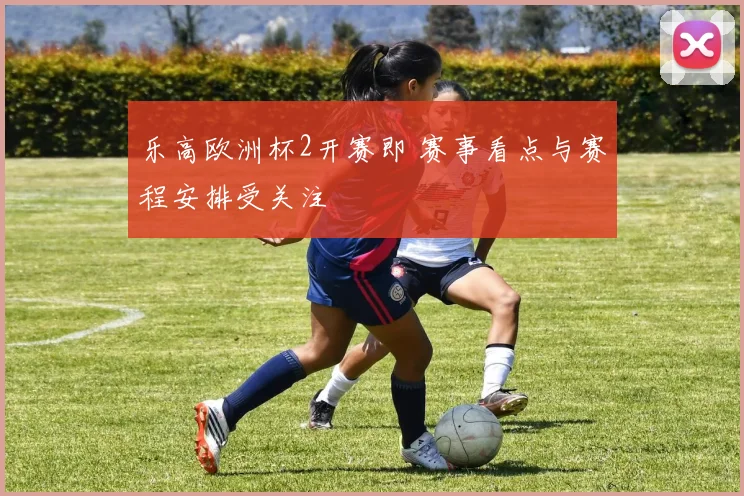 乐高欧洲杯2开赛即 赛事看点与赛程安排受关注