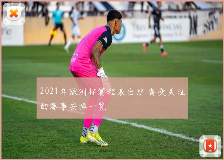 2021年欧洲杯赛程表出炉 备受关注的赛事安排一览